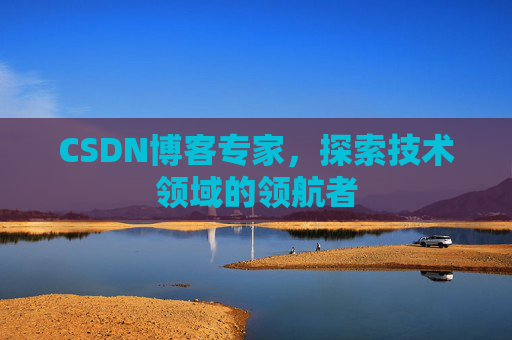 CSDN博客专家，探索技术领域的领航者